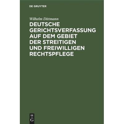 Deutsche Gerichtsverfassung auf dem Gebiet der streitigen und freiwilligen Rechtspflege, Gebundene Ausgabe von Wilhelm Dittmann, De Gruyter