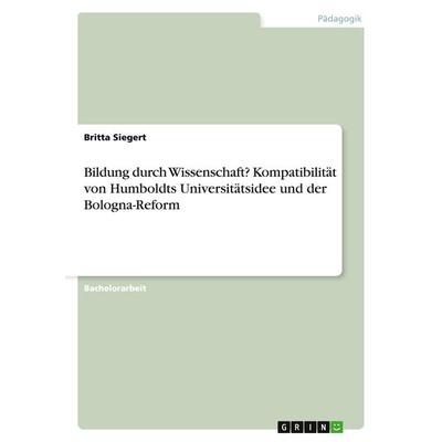 Bildung durch Wissenschaft? Kompatibilität von Humboldts Universitätsidee und der Bologna-Reform, Taschenbuch von Britta Siegert, GRIN,