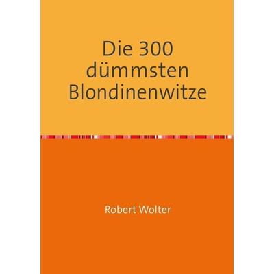 Die 300 dümmsten Blondinenwitze, Taschenbuch von Robert Wolter, Epubli, 978-3-8442-4267-6