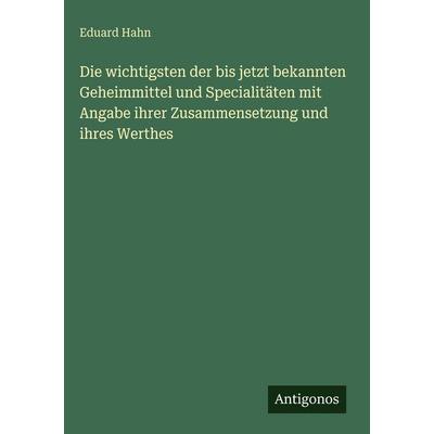 Die wichtigsten der bis jetzt bekannten Geheimmittel und Specialitäten mit Angabe ihrer Zusammensetzung und ihres Werthes, Gebundene Ausgabe von