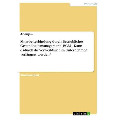Mitarbeiterbindung durch Betriebliches Gesundheitsmanagement (BGM). Kann dadurch die Verweildauer im Unternehmen verlängert werden?, Taschenbuch von