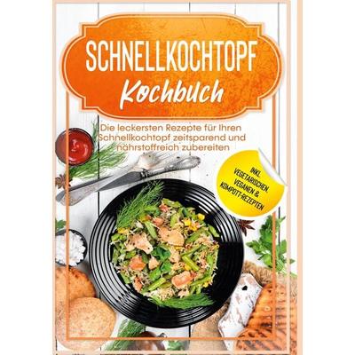 Schnellkochtopf Kochbuch: Die leckersten Rezepte für Ihren Schnellkochtopf zeitsparend und nährstoffreich zubereiten - inkl. vegetarischen, veganen &