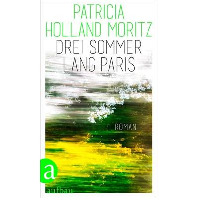 Drei Sommer lang Paris, Gebundene Ausgabe von Patricia Holland Moritz, Aufbau, 978-3-351-04232-5
