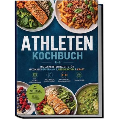 Athleten Kochbuch: Die leckersten Rezepte für maximale Performance, Regeneration & Kraft – inkl. 30-Tage-Ernährungsplan, Pre-, Intra- & Post-Workout,
