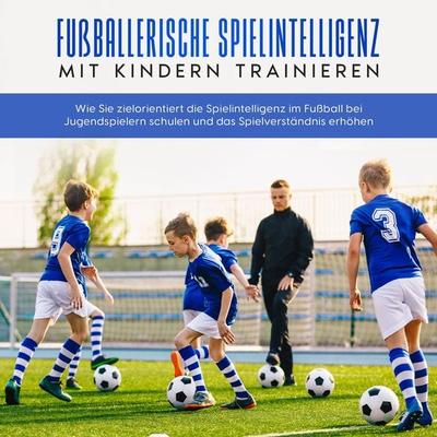 Fußballerische Spielintelligenz mit Kindern trainieren: Wie Sie zielorientiert die Spielintelligenz im Fußball bei Jugendspielern schulen und das