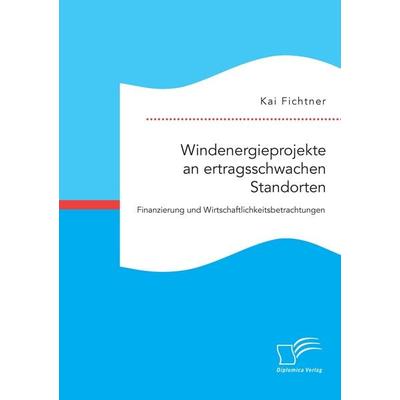 Windenergieprojekte an ertragsschwachen Standorten. Finanzierung und Wirtschaftlichkeitsbetrachtungen, Taschenbuch von Kai Fichtner, Diplomica Verlag