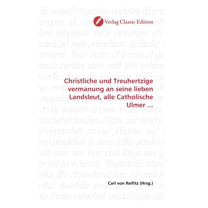 Classic Edition Christliche und Treuhertzige vermanung an seine lieben Landsleut, alle Catholische Ulmer... (Softcover, Carl von Reifitz) (55263048)