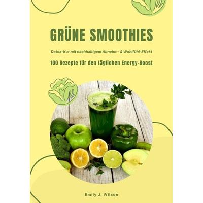 Grüne Smoothies: 100 Rezepte für den täglichen Energy-Boost (Detox-Kur mit nachhaltigem Abnehm- & Wohlfühl-Effekt), Taschenbuch von Emily J. Wilson,