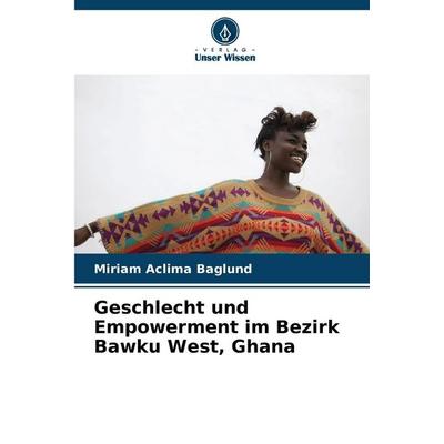 Geschlecht und Empowerment im Bezirk Bawku West, Ghana, Taschenbuch von Miriam Aclima Baglund, Verlag Unser Wissen, 978-620-8-46259-8