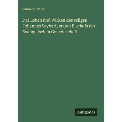 Das Leben und Wirken des seligen Johannes Seybert, ersten Bischofs der Evangelischen Gemeinschaft, Gebundene Ausgabe von Salomon Neitz, Antigonos