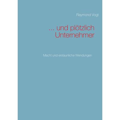 ... und plötzlich Unternehmer, Taschenbuch von Raymond Vogt, BoD – Books on Demand, 978-3-7460-3051-7