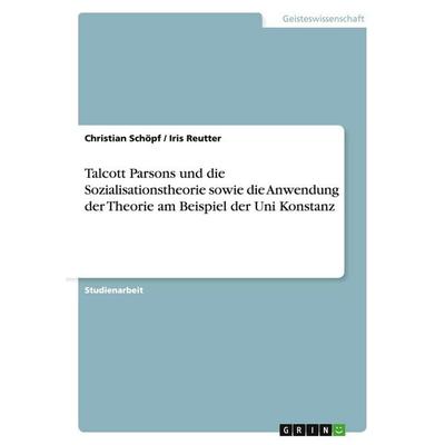 Talcott Parsons und die Sozialisationstheorie sowie die Anwendung der Theorie am Beispiel der Uni Konstanz, Taschenbuch von Christian Schöpf,Iris