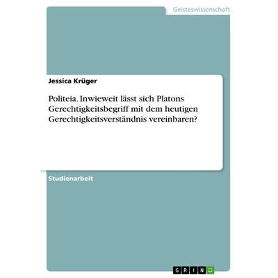 Politeia. Inwieweit lässt sich Platons Gerechtigkeitsbegriff mit dem heutigen Gerechtigkeitsverständnis vereinbaren?, Taschenbuch von Jessica Krüger,