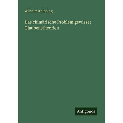 Das chimärische Problem gewisser Glaubenstheorien, Taschenbuch von Wilhelm Knipping, Antigonos Verlag, 978-3-386-48628-6