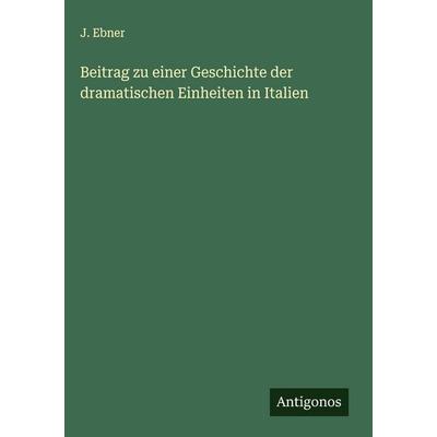 Beitrag zu einer Geschichte der dramatischen Einheiten in Italien, Gebundene Ausgabe von J. Ebner, Antigonos Verlag, 978-3-566-01830-6