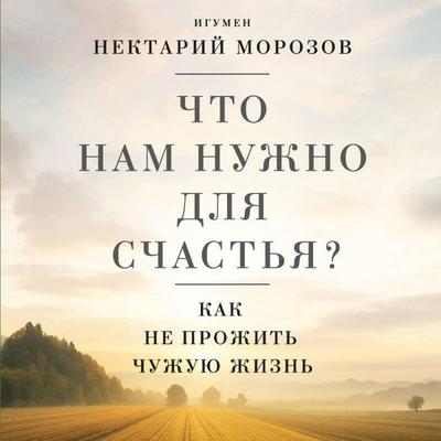 Chto nam nuzhno dlya schastya? Kak ne prozhit chuzhuyu zhizn - Igumen Nektariy Morozov, Audio, 9785042326721