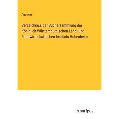 Verzeichniss der Büchersammlung des Königlich Württemburgischen Land- und Forstwirtschaftlichen Instituts Hohenheim, Gebundene Ausgabe von Anonym,