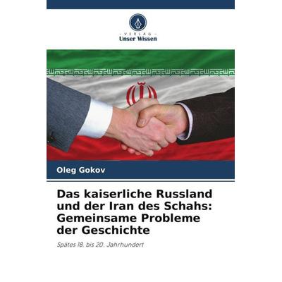 Das kaiserliche Russland und der Iran des Schahs: Gemeinsame Probleme der Geschichte, Taschenbuch von Oleg Gokov, Verlag Unser Wissen,