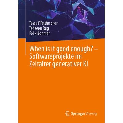 When is it good enough? - Softwareprojekte im Zeitalter generativer KI, Taschenbuch von Tessa Pfattheicher,Tehseen Rug,Felix Böhmer, Springer