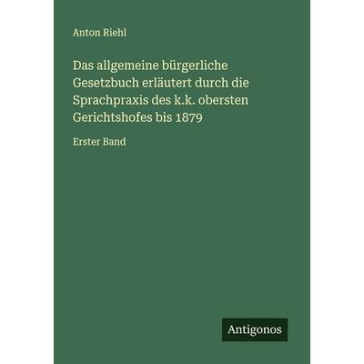 Das allgemeine bürgerliche Gesetzbuch erläutert durch die Sprachpraxis des k.k. obersten Gerichtshofes bis 1879, Taschenbuch von Anton Riehl,
