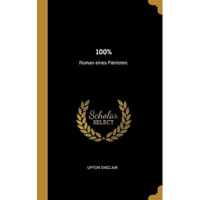 100%: Roman Eines Patrioten., Gebundene Ausgabe von Upton Sinclair, Creative Media Partners, LLC, 978-0-341-58120-8