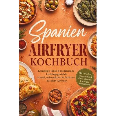 Spanien Airfryer Kochbuch: Knusprige Tapas & mediterrane Lieblingsgerichte - schnell, unkompliziert & fettärmer aus dem Airfryer. Mit Kartoffeln,