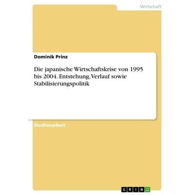Die japanische Wirtschaftskrise von 1995 bis 2004. Entstehung, Verlauf sowie Stabilisierungspolitik, Taschenbuch von Dominik Prinz, GRIN,