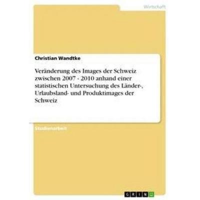 Veränderung des Images der Schweiz zwischen 2007 - 2010 anhand einer statistischen Untersuchung des Länder-, Urlaubsland- und Produktimages der