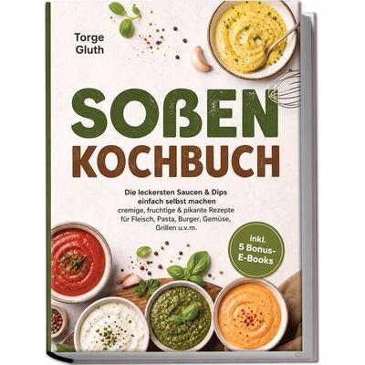 Soßen Kochbuch: Die leckersten Saucen & Dips einfach selbst machen – cremige, fruchtige & pikante Rezepte für Fleisch, Pasta, Burger, Gemüse, Grillen
