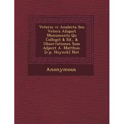 Veteris VI Analecta Seu Vetera Aliquot Monumenta Qu Collegit & Ed., & Observationes Suas Adjecit A. Matth Us. [C.P. Hoynck] Not, von Anonymous,
