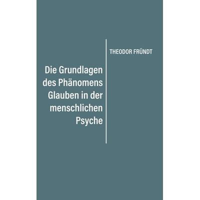 Die Grundlagen des Phänomens Glauben in der menschlichen Psyche, Taschenbuch von Theodor Fründt, BoD – Books on Demand, 978-3-7528-0816-2