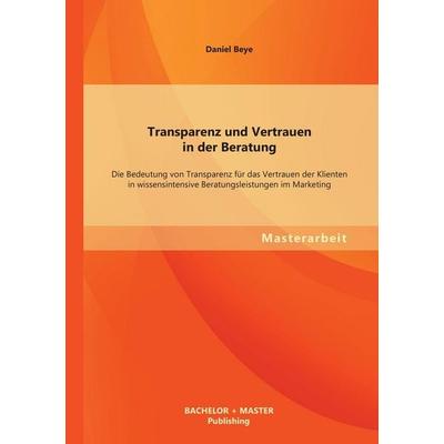 Transparenz und Vertrauen in der Beratung: Die Bedeutung von Transparenz für das Vertrauen der Klienten in wissensintensive Beratungsleistungen im