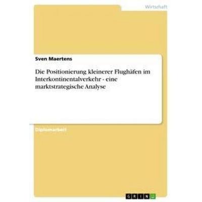 Die Positionierung kleinerer Flughäfen im Interkontinentalverkehr - eine marktstrategische Analyse, Taschenbuch von Sven Maertens, GRIN,