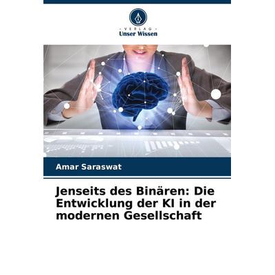 Jenseits des Binären: Die Entwicklung der KI in der modernen Gesellschaft, Taschenbuch von Amar Saraswat, Verlag Unser Wissen, 978-620-7-49894-9