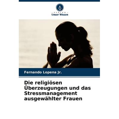 Die religiösen Überzeugungen und das Stressmanagement ausgewählter Frauen, Taschenbuch von Fernando Lopena Jr., Verlag Unser Wissen, 978-620-8-09979-4