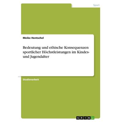 Bedeutung und ethische Konsequenzen sportlicher Höchstleistungen im Kindes- und Jugendalter, Taschenbuch von Meike Hentschel, GRIN, 978-3-638-76824-5