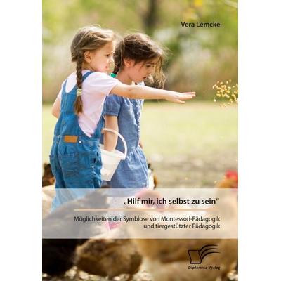 „Hilf mir, ich selbst zu sein“. Möglichkeiten der Symbiose von Montessori-Pädagogik und tiergestützter Pädagogik, Taschenbuch von Vera Lemcke,