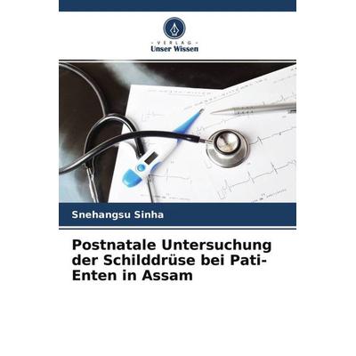 Postnatale Untersuchung der Schilddrüse bei Pati-Enten in Assam, Taschenbuch von Snehangsu Sinha, Verlag Unser Wissen, 978-620-4-47449-6