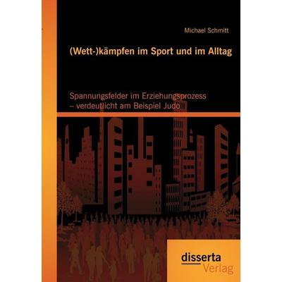 (Wett-)kämpfen im Sport und im Alltag: Spannungsfelder im Erziehungsprozess - verdeutlicht am Beispiel Judo, Taschenbuch von Michael Schmitt, Disserta