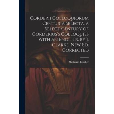 Corderii Colloquiorum Centuria Selecta. a Select Century of Corderius's Colloquies With an Engl. Tr. by J. Clarke. New Ed. Corrected, Taschenbuch von