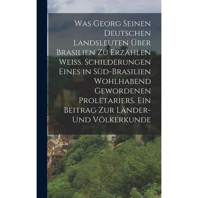 Was Georg seinen deutschen Landsleuten über Brasilien zu erzählen weiß. Schilderungen eines in Süd-Brasilien wohlhabend gewordenen Proletariers. Ein