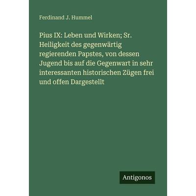 Pius IX: Leben und Wirken; Sr. Heiligkeit des gegenwärtig regierenden Papstes, von dessen Jugend bis auf die Gegenwart in sehr interessanten