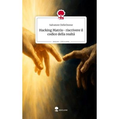 Hacking Matrix- riscrivere il codice della realtá. Life is a Story - story.one, Gebundene Ausgabe von Salvatore DelleDonne, Storylution,