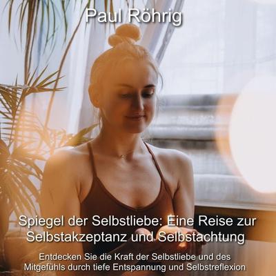 Spiegel der Selbstliebe: Eine Reise zur Selbstakzeptanz und Selbstachtung - Paul Röhrig, Audio, 4067248120811