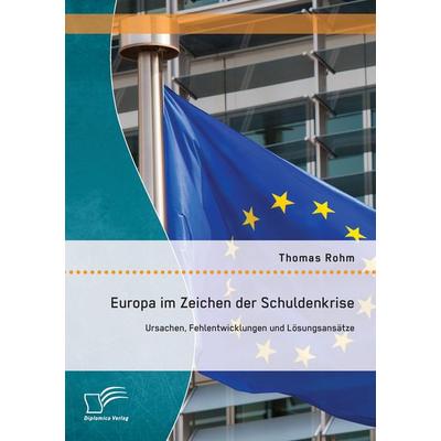 Europa im Zeichen der Schuldenkrise: Ursachen, Fehlentwicklungen und Lösungsansätze, Taschenbuch von Thomas Rohm, Diplomica Verlag GmbH,