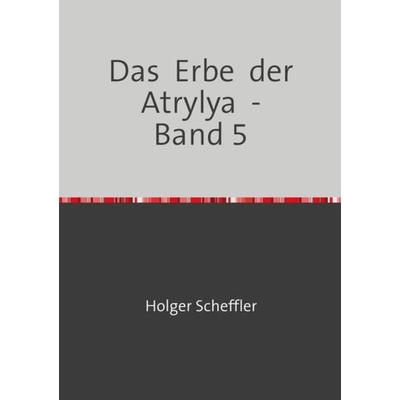 Das Erbe der Atrylya / Das Erbe der Atrylya - Band 5, Taschenbuch von Holger Scheffler, Epubli, 978-3-7467-8713-8