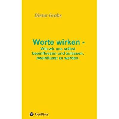 Worte wirken - Wie wir uns selbst beeinflussen und zulassen, beeinflusst zu werden., Taschenbuch von Dieter Grabs, Tredition, 978-3-347-05284-0