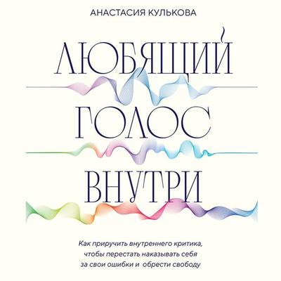 Lyubyaschiy golos vnutri. Kak priruchit vnutrennego kritika, chtoby perestat nakazyvat sebya za svoi oshibki i obresti svobodu - Anastasiya Kulkova,