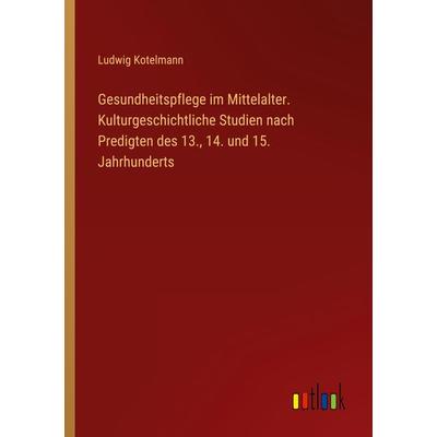 Gesundheitspflege im Mittelalter. Kulturgeschichtliche Studien nach Predigten des 13., 14. und 15. Jahrhunderts, Taschenbuch von Ludwig Kotelmann,