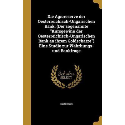 Die Agioreserve der Oesterreichisch-Ungarischen Bank. (Der sogenannte 'Kursgewinn der Oesterreichisch-Ungarischen Bank an ihrem Goldschatze') Eine